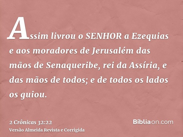 Assim livrou o SENHOR a Ezequias e aos moradores de Jerusalém das mãos de Senaqueribe, rei da Assíria, e das mãos de todos; e de todos os lados os guiou.