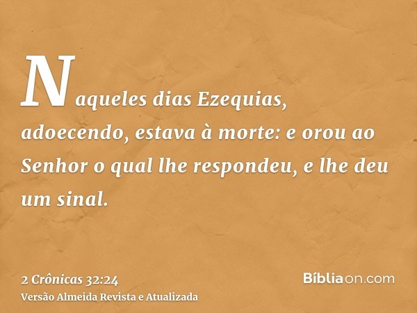 Naqueles dias Ezequias, adoecendo, estava à morte: e orou ao Senhor o qual lhe respondeu, e lhe deu um sinal.