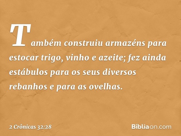 Também construiu armazéns para estocar trigo, vinho e azeite; fez ainda estábulos para os seus diversos rebanhos e para as ovelhas. -- 2 Crônicas 32:28