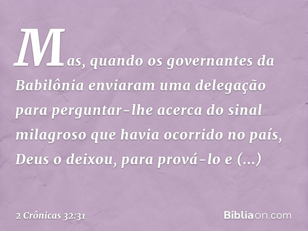 Mas, quando os governantes da Babilônia enviaram uma delegação para perguntar-lhe acerca do sinal milagroso que havia ocorrido no país, Deus o deixou, para prov