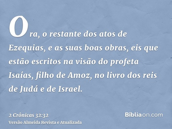 Ora, o restante dos atos de Ezequias, e as suas boas obras, eis que estão escritos na visão do profeta Isaías, filho de Amoz, no livro dos reis de Judá e de Isr