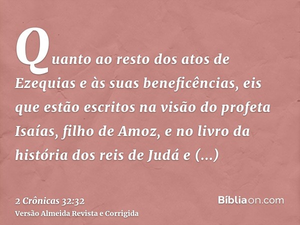 Quanto ao resto dos atos de Ezequias e às suas beneficências, eis que estão escritos na visão do profeta Isaías, filho de Amoz, e no livro da história dos reis 