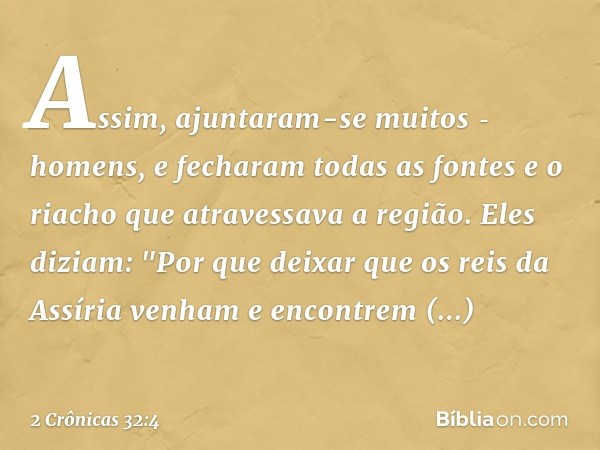 Assim, ajuntaram-se muitos ­homens, e fecharam todas as fontes e o riacho que atravessava a região. Eles diziam: "Por que deixar que os reis da Assíria venham e