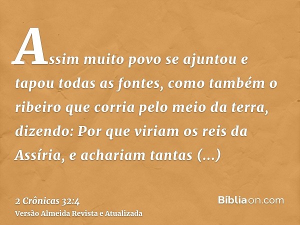 Assim muito povo se ajuntou e tapou todas as fontes, como também o ribeiro que corria pelo meio da terra, dizendo: Por que viriam os reis da Assíria, e achariam