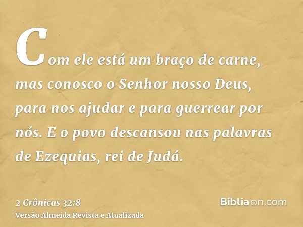 Com ele está um braço de carne, mas conosco o Senhor nosso Deus, para nos ajudar e para guerrear por nós. E o povo descansou nas palavras de Ezequias, rei de Ju