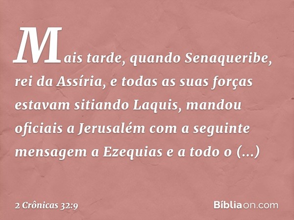 Mais tarde, quando Senaqueribe, rei da Assíria, e todas as suas forças estavam sitiando Laquis, mandou oficiais a Jerusalém com a seguinte mensagem a Ezequias e