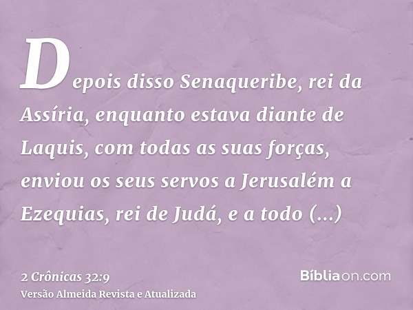 Depois disso Senaqueribe, rei da Assíria, enquanto estava diante de Laquis, com todas as suas forças, enviou os seus servos a Jerusalém a Ezequias, rei de Judá,