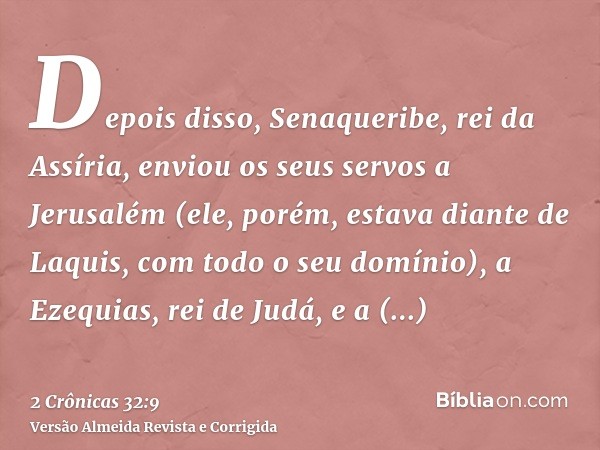 Depois disso, Senaqueribe, rei da Assíria, enviou os seus servos a Jerusalém (ele, porém, estava diante de Laquis, com todo o seu domínio), a Ezequias, rei de J