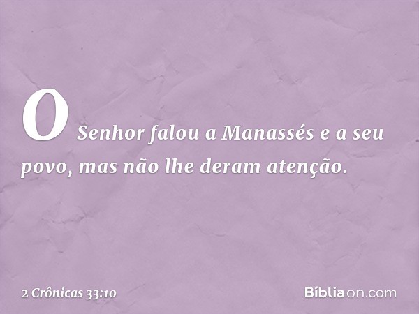 O Senhor falou a Manassés e a seu povo, mas não lhe deram atenção. -- 2 Crônicas 33:10