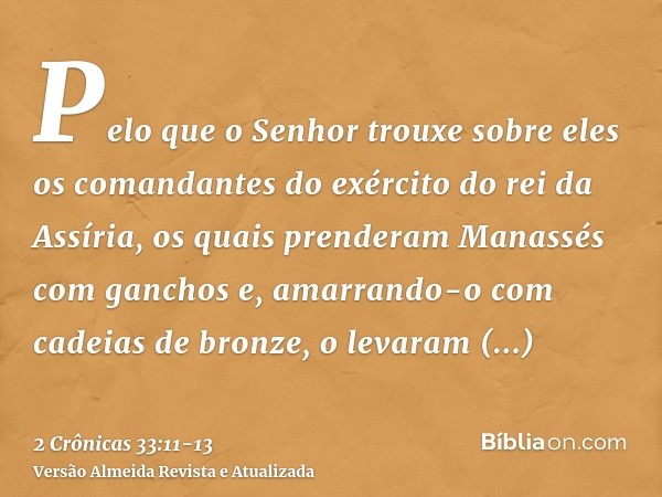 Pelo que o Senhor trouxe sobre eles os comandantes do exército do rei da Assíria, os quais prenderam Manassés com ganchos e, amarrando-o com cadeias de bronze, 