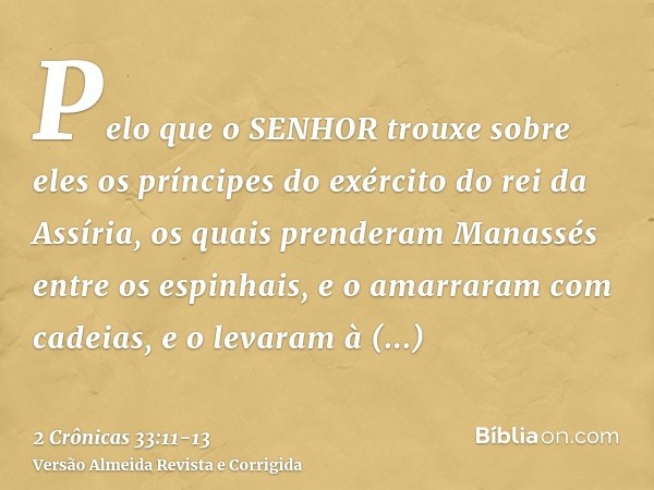 Pelo que o SENHOR trouxe sobre eles os príncipes do exército do rei da Assíria, os quais prenderam Manassés entre os espinhais, e o amarraram com cadeias, e o l