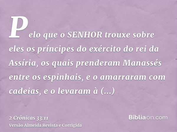Pelo que o SENHOR trouxe sobre eles os príncipes do exército do rei da Assíria, os quais prenderam Manassés entre os espinhais, e o amarraram com cadeias, e o l