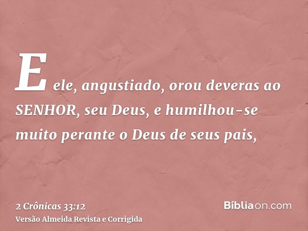 E ele, angustiado, orou deveras ao SENHOR, seu Deus, e humilhou-se muito perante o Deus de seus pais,