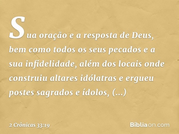 Sua oração e a resposta de Deus, bem como todos os seus pecados e a sua infidelidade, além dos locais onde construiu altares idólatras e ergueu postes sagrados 