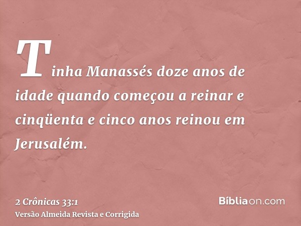 Tinha Manassés doze anos de idade quando começou a reinar e cinqüenta e cinco anos reinou em Jerusalém.