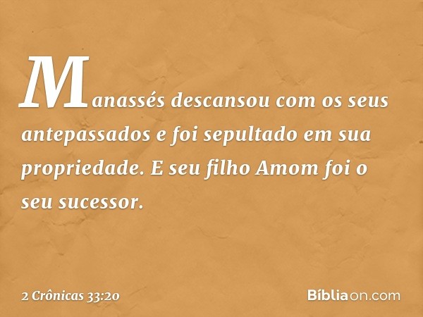 Ma­nassés descansou com os seus antepassados e foi sepultado em sua propriedade. E seu filho Amom foi o seu sucessor. -- 2 Crônicas 33:20