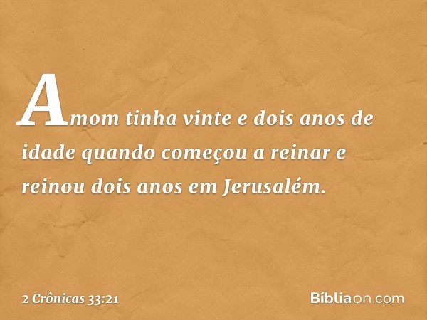 Amom tinha vinte e dois anos de idade quando começou a reinar e reinou dois anos em Jerusalém. -- 2 Crônicas 33:21