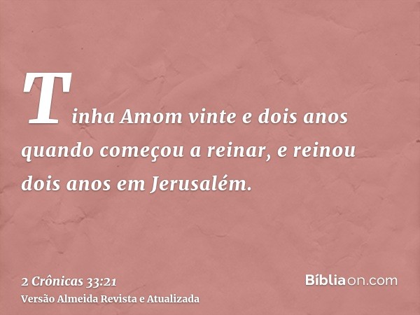 Tinha Amom vinte e dois anos quando começou a reinar, e reinou dois anos em Jerusalém.