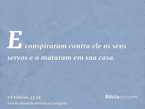 E conspiraram contra ele os seus servos e o mataram em sua casa.