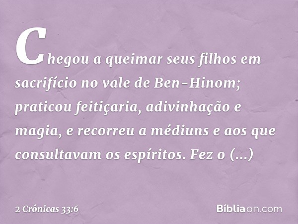 Chegou a queimar seus filhos em sacrifício no vale de Ben-Hinom; praticou feitiçaria, adivinhação e magia, e recorreu a médiuns e aos que consultavam os espírit