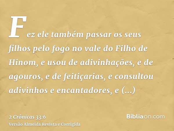 Fez ele também passar os seus filhos pelo fogo no vale do Filho de Hinom, e usou de adivinhações, e de agouros, e de feitiçarias, e consultou adivinhos e encant