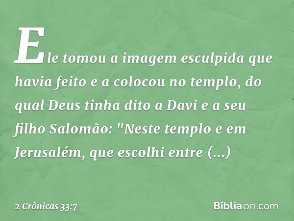 Ele tomou a imagem esculpida que havia feito e a colocou no templo, do qual Deus tinha dito a Davi e a seu filho Salomão: "Neste tem­plo e em Jerusalém, que esc