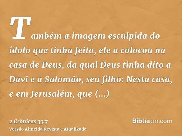 Também a imagem esculpida do ídolo que tinha feito, ele a colocou na casa de Deus, da qual Deus tinha dito a Davi e a Salomão, seu filho: Nesta casa, e em Jerus