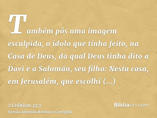 Também pôs uma imagem esculpida, o ídolo que tinha feito, na Casa de Deus, da qual Deus tinha dito a Davi e a Salomão, seu filho: Nesta casa, em Jerusalém, que 