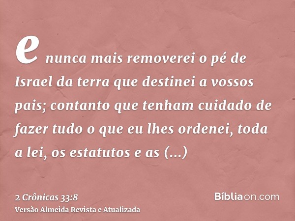 e nunca mais removerei o pé de Israel da terra que destinei a vossos pais; contanto que tenham cuidado de fazer tudo o que eu lhes ordenei, toda a lei, os estat