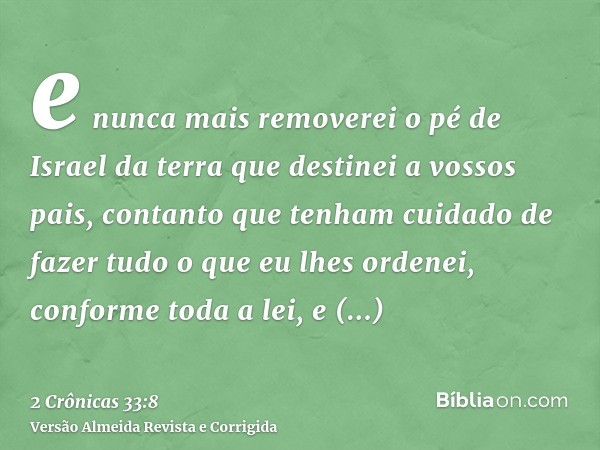 e nunca mais removerei o pé de Israel da terra que destinei a vossos pais, contanto que tenham cuidado de fazer tudo o que eu lhes ordenei, conforme toda a lei,
