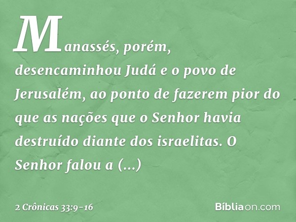 Manassés, porém, desencaminhou Judá e o povo de Jerusalém, ao ponto de fazerem pior do que as nações que o Senhor havia destruído diante dos israelitas. O Senho