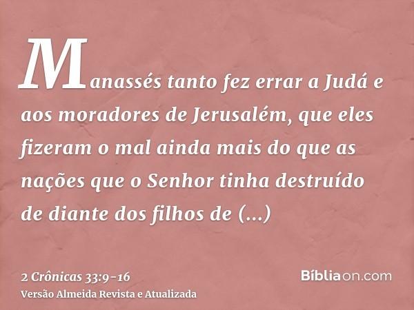 Manassés tanto fez errar a Judá e aos moradores de Jerusalém, que eles fizeram o mal ainda mais do que as nações que o Senhor tinha destruído de diante dos filh