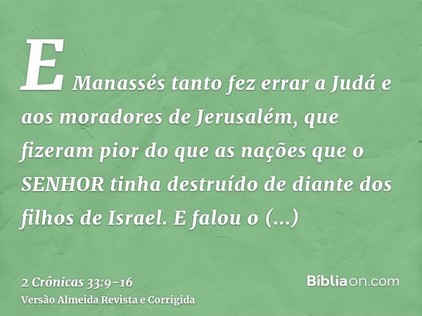 E Manassés tanto fez errar a Judá e aos moradores de Jerusalém, que fizeram pior do que as nações que o SENHOR tinha destruído de diante dos filhos de Israel.E 