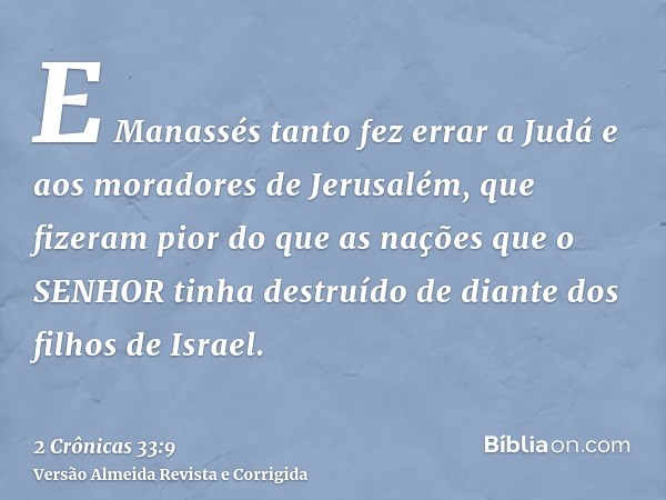 E Manassés tanto fez errar a Judá e aos moradores de Jerusalém, que fizeram pior do que as nações que o SENHOR tinha destruído de diante dos filhos de Israel.