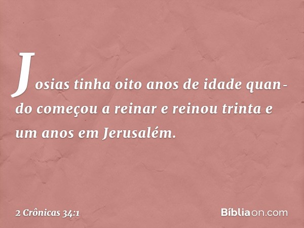 Josias tinha oito anos de idade quan­do começou a reinar e reinou trinta e um anos em Jerusalém. -- 2 Crônicas 34:1