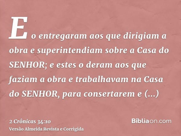 E o entregaram aos que dirigiam a obra e superintendiam sobre a Casa do SENHOR; e estes o deram aos que faziam a obra e trabalhavam na Casa do SENHOR, para cons