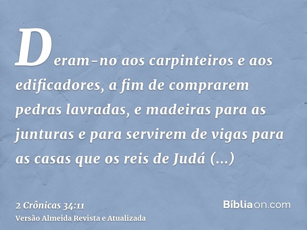 Deram-no aos carpinteiros e aos edificadores, a fim de comprarem pedras lavradas, e madeiras para as junturas e para servirem de vigas para as casas que os reis