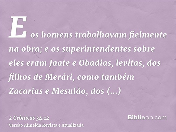 E os homens trabalhavam fielmente na obra; e os superintendentes sobre eles eram Jaate e Obadias, levitas, dos filhos de Merári, como também Zacarias e Mesulão,