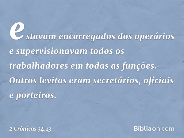 es­tavam encarregados dos operários e supervisionavam todos os trabalhadores em todas as funções. Outros levitas eram secretários, oficiais e porteiros. -- 2 Cr