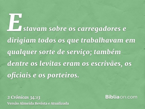 Estavam sobre os carregadores e dirigiam todos os que trabalhavam em qualquer sorte de serviço; também dentre os levitas eram os escrivães, os oficiais e os por