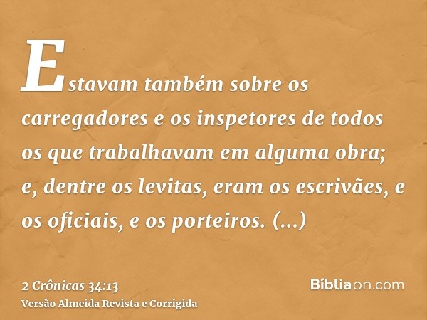 Estavam também sobre os carregadores e os inspetores de todos os que trabalhavam em alguma obra; e, dentre os levitas, eram os escrivães, e os oficiais, e os po