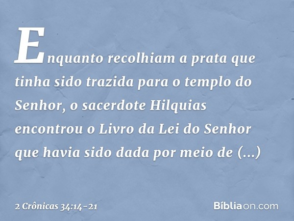 Enquanto recolhiam a prata que tinha sido trazida para o templo do Senhor, o sacerdote Hilquias encontrou o Livro da Lei do Senhor que havia sido dada por meio 