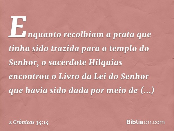 Enquanto recolhiam a prata que tinha sido trazida para o templo do Senhor, o sacerdote Hilquias encontrou o Livro da Lei do Senhor que havia sido dada por meio 