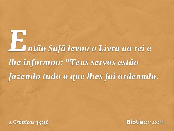 Então Safã levou o Livro ao rei e lhe informou: "Teus servos estão fazendo tudo o que lhes foi ordenado. -- 2 Crônicas 34:16