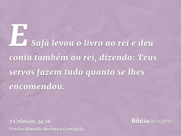 E Safã levou o livro ao rei e deu conta também ao rei, dizendo: Teus servos fazem tudo quanto se lhes encomendou.