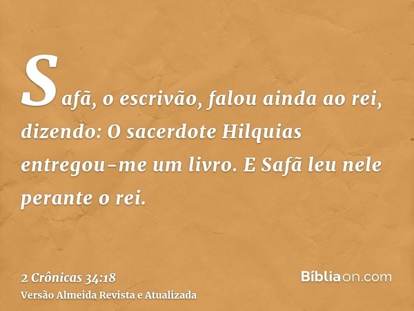 Safã, o escrivão, falou ainda ao rei, dizendo: O sacerdote Hilquias entregou-me um livro. E Safã leu nele perante o rei.