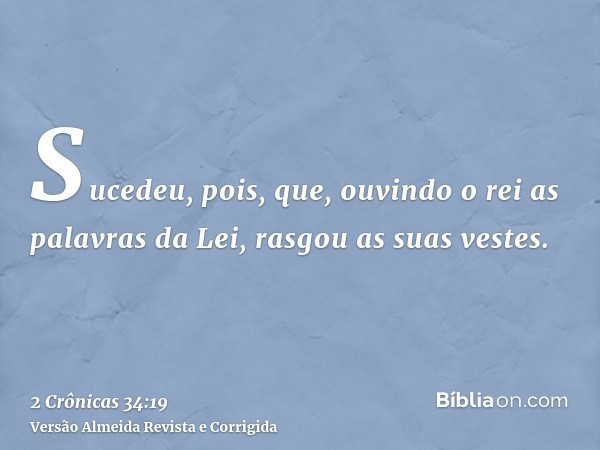 Sucedeu, pois, que, ouvindo o rei as palavras da Lei, rasgou as suas vestes.