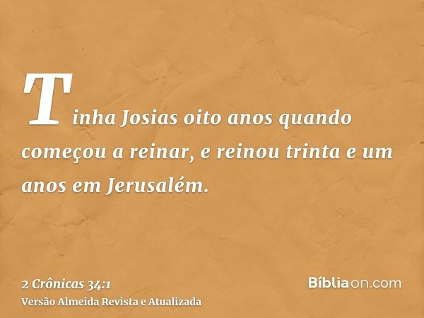 Tinha Josias oito anos quando começou a reinar, e reinou trinta e um anos em Jerusalém.