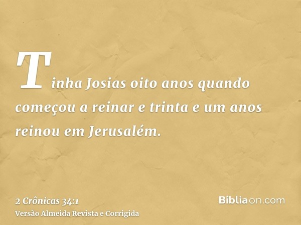 Tinha Josias oito anos quando começou a reinar e trinta e um anos reinou em Jerusalém.