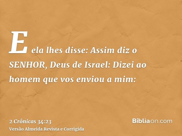 E ela lhes disse: Assim diz o SENHOR, Deus de Israel: Dizei ao homem que vos enviou a mim:
